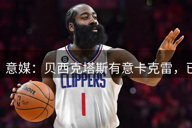 意媒：贝西克塔斯有意卡克雷，已联系经纪团队