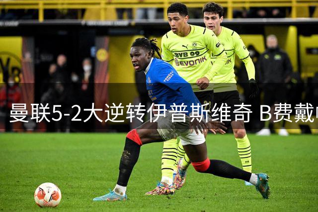 曼联5-2大逆转伊普斯维奇 B费戴帽助球队迎首胜